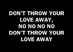 DON,T THROW YOUR
LOVE AWAY,

NO NO N0 N0
DONT THROW YOUR
LOVE AWAY