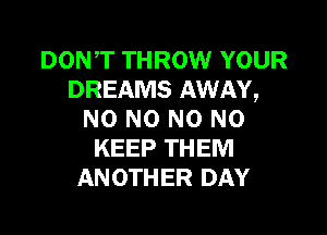 DON,T THROW YOUR
DREAMS AWAY,

NO NO N0 N0
KEEP THEM
ANOTHER DAY