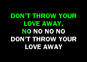 DON,T THROW YOUR
LOVE AWAY,

NO NO N0 N0
DONT THROW YOUR
LOVE AWAY