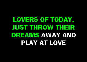 LOVERS 0F TODAY,

JUST THROW THEIR

DREAMS AWAY AND
PLAY AT LOVE