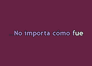 ..No importa c6mo fue