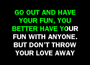 GO our AND HAVE
YOUR FUN, YOU
BETI'ER HAVE YOUR
FUN WITH ANYONE.
BUT DONT THROW
YOUR LOVE AWAY