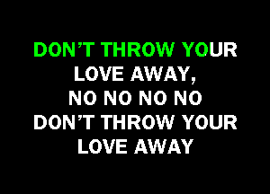 DON,T THROW YOUR
LOVE AWAY,

NO NO N0 N0
DONT THROW YOUR
LOVE AWAY