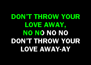DON,T THROW YOUR
LOVE AWAY,

NO N0 N0 N0
DONT THROW YOUR
LOVE AWAY-AY
