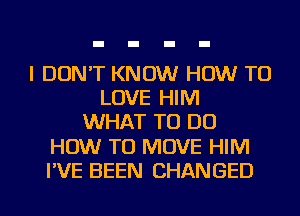 I DON'T KNOW HOW TO
LOVE HIM
WHAT TO DO
HOW TO MOVE HIM
I'VE BEEN CHANGED