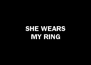 SHE WEARS

MY RING