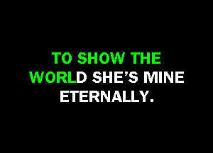 TO SHOW THE

WORLD SHES MINE
ETERNALLY.