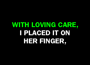 WITH LOVING CARE,

l PLACED IT ON
HER FINGER,