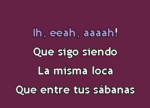 Ih, eeah, aaaah!

Que sigo siendo

La misma loca

Que entre tus sabanas