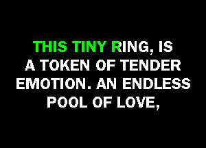 THIS TINY RING, IS
A TOKEN OF TENDER
EMOTION. AN ENDLESS
POOL OF LOVE,