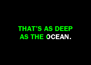 THATS AS DEEP

AS THE OCEAN.