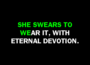 SHE SWEARS TO

WEAR IT, WITH
ETERNAL DEVOTION.