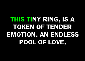 THIS TINY RING, IS A
TOKEN OF TENDER
EMOTION. AN ENDLESS
POOL OF LOVE,