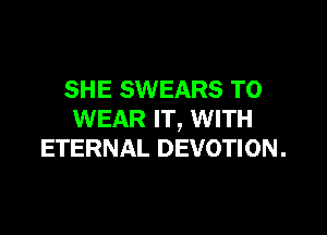 SHE SWEARS TO

WEAR IT, WITH
ETERNAL DEVOTION.