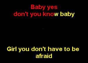 Baby yes
don't you know baby

Girl you don't have to be
afraid