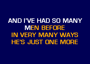 AND I'VE HAD SO MANY
MEN BEFORE
IN VERY MANY WAYS
HE'S JUST ONE MORE