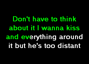 Don't have to think
about it I wanna kiss
and everything around
it but he's too distant