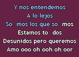 Y nos entendemos
A lo lejos
So..mos los que so..mos
Estamos to..dos
Desunidos pero queremos
Amo 000 Oh ooh oh oor