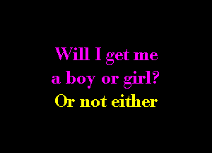 Will I get me

a boy or girl?
Or not either