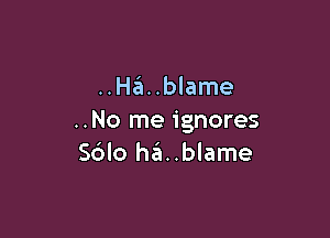 ..Ha'a..blame

..No me ignores
S6lo ha..blame