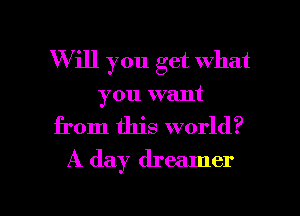W ill you get what
you want

from this world?
A day dreamer

g