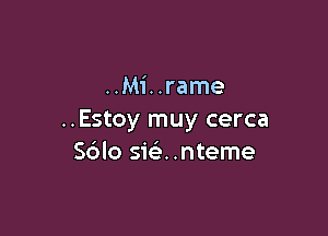 ..Mi..rame

..Estoy muy cerca
Sblo sieE. .nteme