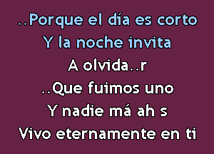 ..Porque el dia es corto
Y la noche invita
A olvida..r

..Que fuimos uno
Y nadie me'l ah 5
Viva eternamente en ti