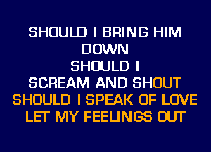 SHOULD I BRING HIM
DOWN
SHOULD I
SCREAM AND SHOUT
SHOULD I SPEAK OF LOVE
LET MY FEELINGS OUT