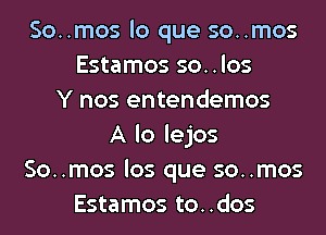 So..mos lo que so..mos
Estamos so..los
Y nos entendemos
A lo lejos
So..mos los que so..mos
Estamos to..dos