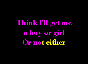 Think I'll get me

a boy or girl
Or not either