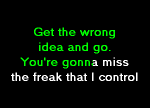 Get the wrong
idea and go.

You're gonna miss
the freak that I control