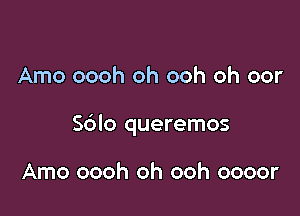Arno oooh oh ooh oh oor

S6lo queremos

Amo oooh oh ooh oooor