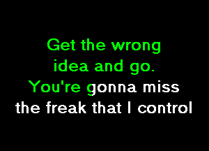 Get the wrong
idea and go.

You're gonna miss
the freak that I control