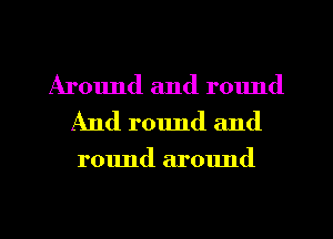Around and round
And r01md and

round around