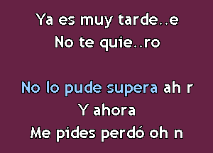 Ya es muy tarde..e
No te quie..ro

No lo pude supera ah r
Y ahora
Me pides perd6 oh n