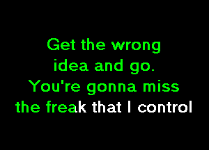 Get the wrong
idea and go.

You're gonna miss
the freak that I control