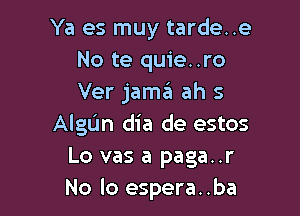 Ya es muy tarde..e
No te quie..ro
Ver jama ah s

AlgL'm dia de estos
Lo vas a paga..r
No lo espera..ba