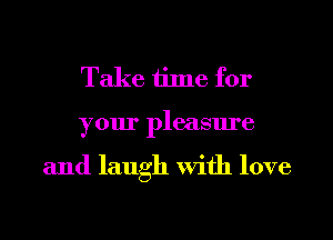 Take time for
your pleasure

and laugh With love