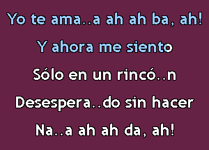 Yo te ama..a ah ah ba, ah!
Y ahora me siento
Sblo en un rinc6..n

Desespera..do sin hacer
Na..a ah ah da, ah!