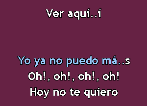 Ver aqui..i

Yo ya no puedo mas
OM, oh!, oh!, oh!
Hoy no te quiero