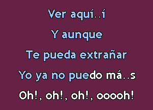 Ver aqui..i
Y aunque

Te pueda extrariar

Yo ya no puedo mas

OM, oh!, oh!, ooooh!