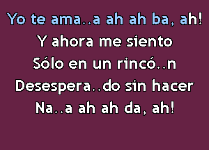 Yo te ama..a ah ah ba, ah!
Y ahora me siento
Sblo en un rinc6..n

Desespera..do sin hacer
Na..a ah ah da, ah!