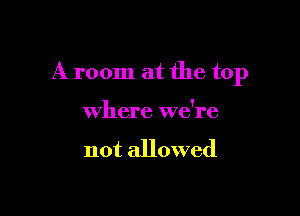 A room at the top

where we're

not allowed
