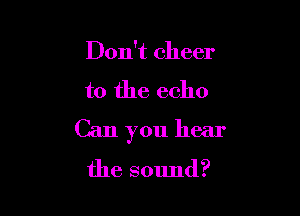 Don't cheer

to iile echo

Can you hear

the sound?