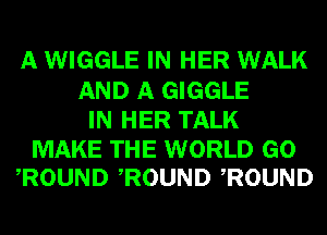 A WIGGLE IN HER WALK
ANDAJHGGUE
HVHERTAU(

MAKE THE WORLD GO
ROUND ROUND ROUND
