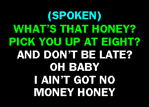 (SPOKEN)
WHATS THAT HONEY?
PICK YOU UP AT EIGHT?
AND DONT BE LATE?
0H BABY
I AINT GOT NO
MONEY HONEY