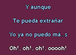 Y aunque

Te pueda extrariar

Yo ya no puedo mas

Oh!, oh!, oh!, ooooh!