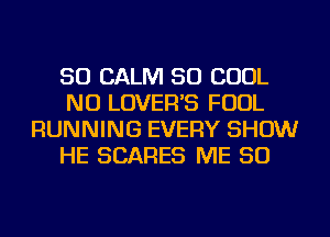 SO CALM SO COOL
NU LOVER'S FOUL
RUNNING EVERY SHOW
HE SCARES ME SO