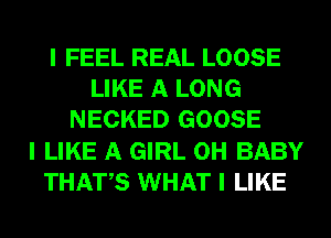 I FEEL REAL LOOSE
LIKE A LONG
NECKED GOOSE
I LIKE A GIRL 0H BABY
THATIS WHAT I LIKE