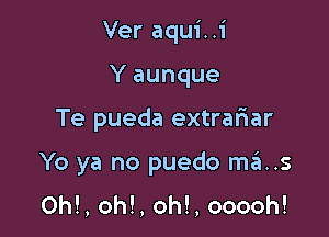 Ver aqui..i
Y aunque

Te pueda extrariar

Yo ya no puedo mas

OM, oh!, oh!, ooooh!